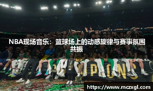NBA现场音乐：篮球场上的动感旋律与赛事氛围共振