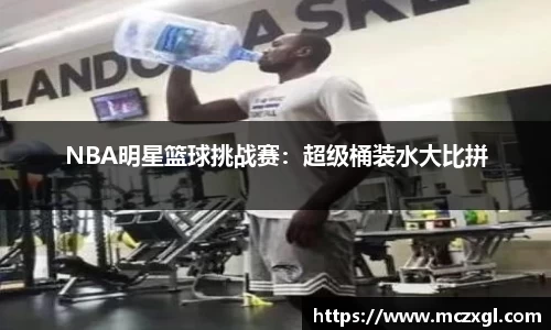 NBA明星篮球挑战赛：超级桶装水大比拼